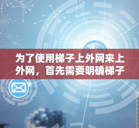 为了使用梯子上外网来上外网,首先需要明确梯子上外网是指什么。如果是梯子上外网,通常指的是固定网线的设备,如固定式网架或网线固定装置。以下是使用梯子上外网进行上外网的操作步骤 为了使用梯子上外网来上外网,首先需要明确梯子上外网是指什么。如果是梯子上外网,通常指的是固定网线的设备,如固定式网架或网线固定装置。以下是使用梯子上外网进行上外网的操作步骤