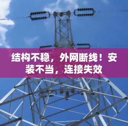 结构不稳,外网断线!安装不当,连接失效 结构不稳,外网断线!安装不当,连接失效