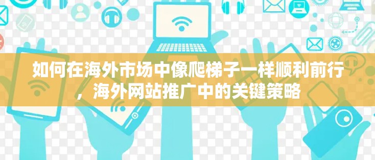 如何在海外市场中像爬梯子一样顺利前行，海外网站推广中的关键策略