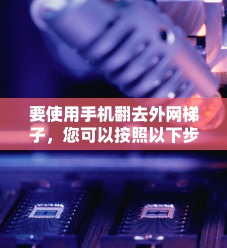 要使用手机翻去外网梯子,您可以按照以下步骤操作 要使用手机翻去外网梯子,您可以按照以下步骤操作