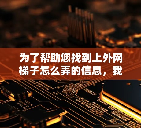 为了帮助您找到上外网梯子怎么弄的信息,我需要更多的上下文和信息。以下是一些可能的解释和步骤 为了帮助您找到上外网梯子怎么弄的信息,我需要更多的上下文和信息。以下是一些可能的解释和步骤