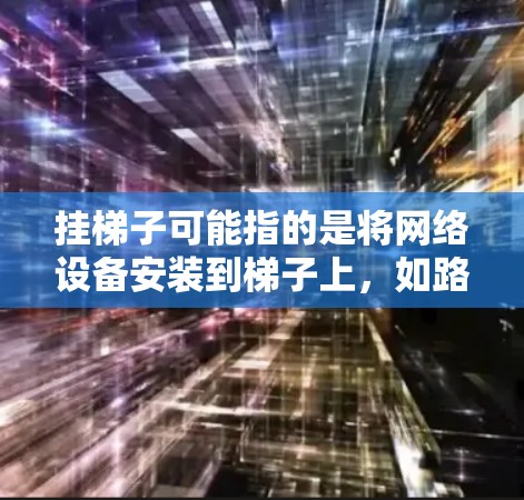 挂梯子可能指的是将网络设备安装到梯子上,如路由器或网线,连接到互联网。维护管理包括 挂梯子可能指的是将网络设备安装到梯子上,如路由器或网线,连接到互联网。维护管理包括