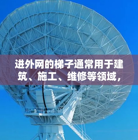 进外网的梯子通常用于建筑、施工、维修等领域,具体种类和型号因地区和建筑类型而异。以下是一些常见的进外网梯子类型和特点,供参考 进外网的梯子通常用于建筑、施工、维修等领域,具体种类和型号因地区和建筑类型而异。以下是一些常见的进外网梯子类型和特点,供参考