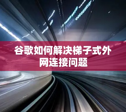 谷歌如何解决梯子式外网连接问题 谷歌如何解决梯子式外网连接问题