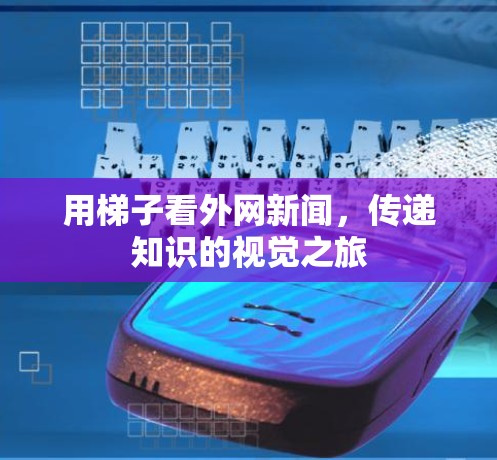 用梯子看外网新闻,传递知识的视觉之旅 用梯子看外网新闻,传递知识的视觉之旅