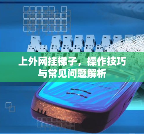上外网挂梯子,操作技巧与常见问题解析 上外网挂梯子,操作技巧与常见问题解析