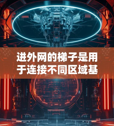 进外网的梯子是用于连接不同区域基础设施的结构,通常用于城市规划中的进外网连接。以下是关于进外网梯子的详细信息 进外网的梯子是用于连接不同区域基础设施的结构,通常用于城市规划中的进外网连接。以下是关于进外网梯子的详细信息