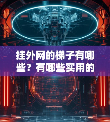 挂外网的梯子有哪些?有哪些实用的技巧 挂外网的梯子有哪些?有哪些实用的技巧