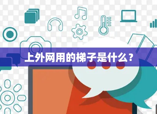 上外网用的梯子是什么? 上外网用的梯子是什么?