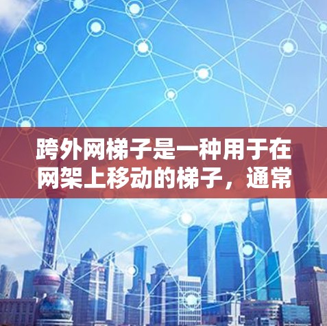跨外网梯子是一种用于在网架上移动的梯子,通常包括滑轮和滑道以帮助梯子移动。以下是一些使用跨外网梯子的步骤和方法 跨外网梯子是一种用于在网架上移动的梯子,通常包括滑轮和滑道以帮助梯子移动。以下是一些使用跨外网梯子的步骤和方法