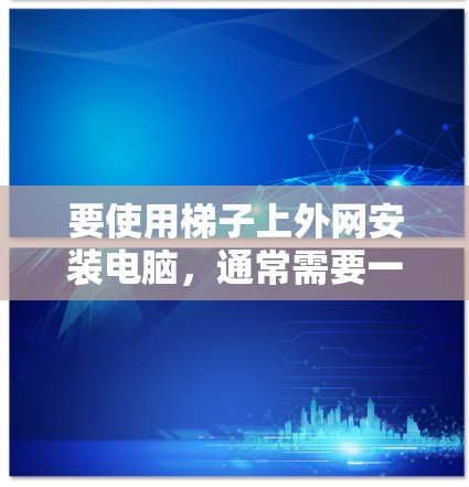 要使用梯子上外网安装电脑,通常需要一个能够连接到外网的梯子。以下是一些通用的建议和产品推荐 要使用梯子上外网安装电脑,通常需要一个能够连接到外网的梯子。以下是一些通用的建议和产品推荐