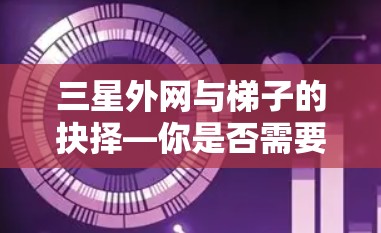 三星外网与梯子的抉择—你是否需要专业的外网固定工具? 三星外网与梯子的抉择—你是否需要专业的外网固定工具?