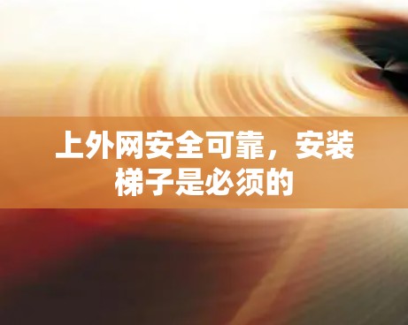 上外网安全可靠,安装梯子是必须的 上外网安全可靠,安装梯子是必须的