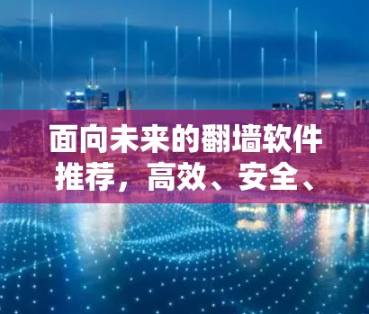 面向未来的翻墙软件推荐,高效、安全、便捷的选择 面向未来的翻墙软件推荐,高效、安全、便捷的选择