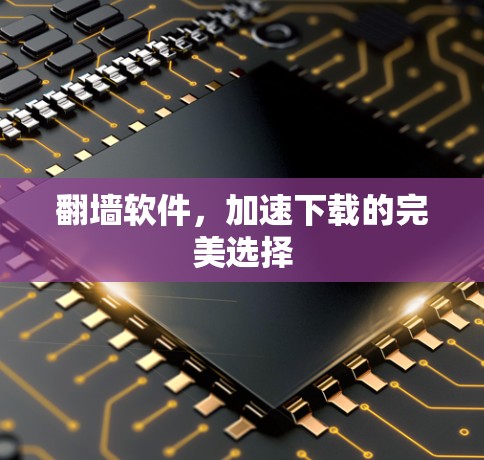 翻墙软件,加速下载的完美选择 翻墙软件,加速下载的完美选择