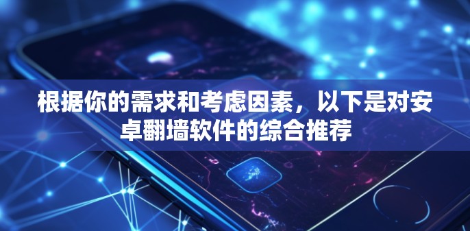 根据你的需求和考虑因素,以下是对安卓翻墙软件的综合推荐 根据你的需求和考虑因素,以下是对安卓翻墙软件的综合推荐