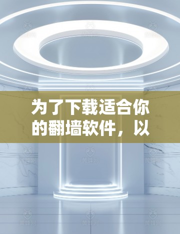 为了下载适合你的翻墙软件,以下是一些综合考虑的因素和推荐步骤 为了下载适合你的翻墙软件,以下是一些综合考虑的因素和推荐步骤