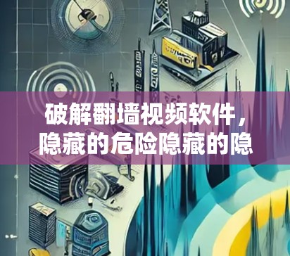破解翻墙视频软件,隐藏的危险隐藏的隐藏 破解翻墙视频软件,隐藏的危险隐藏的隐藏