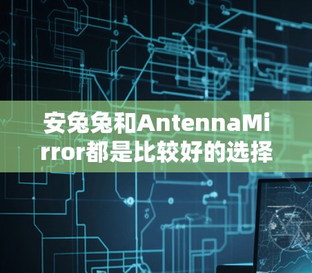 安兔兔和AntennaMirror都是比较好的选择,但根据你的需求,我来详细说明一下 安兔兔和AntennaMirror都是比较好的选择,但根据你的需求,我来详细说明一下