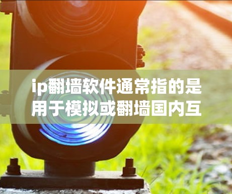 ip翻墙软件通常指的是用于模拟或翻墙国内互联网至国外网络的软件。以下是一些常见的ip翻墙软件及其作用 ip翻墙软件通常指的是用于模拟或翻墙国内互联网至国外网络的软件。以下是一些常见的ip翻墙软件及其作用
