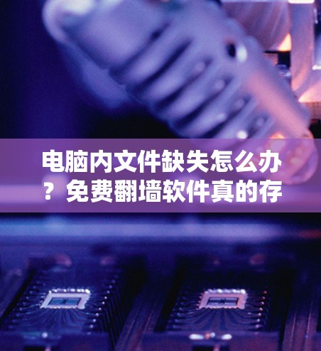 电脑内文件缺失怎么办?免费翻墙软件真的存在吗? 电脑内文件缺失怎么办?免费翻墙软件真的存在吗?