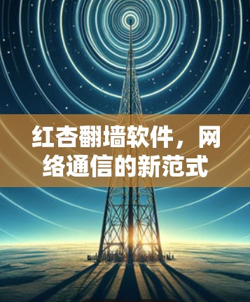 红杏翻墙软件,网络通信的新范式 红杏翻墙软件,网络通信的新范式