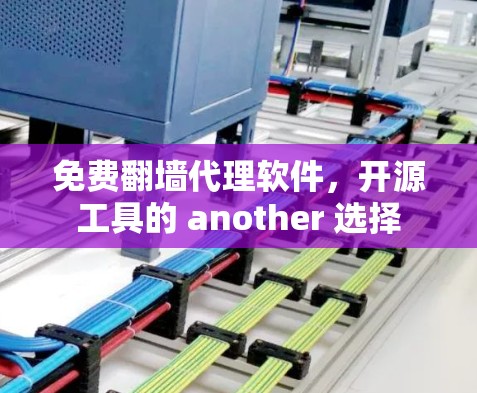 免费翻墙代理软件,开源工具的 another 选择 免费翻墙代理软件,开源工具的 another 选择