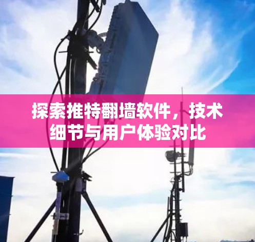探索推特翻墙软件,技术细节与用户体验对比 探索推特翻墙软件,技术细节与用户体验对比