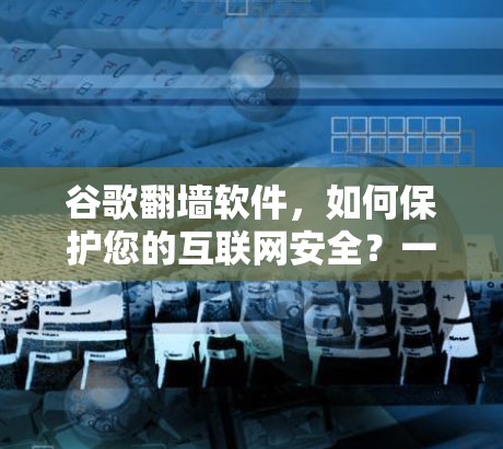 谷歌翻墙软件,如何保护您的互联网安全?一场网络安全的全球危机 谷歌翻墙软件,如何保护您的互联网安全?一场网络安全的全球危机