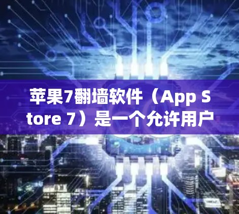 苹果7翻墙软件(App Store 7)是一个允许用户上传和下载翻墙照片或视频的软件,主要是为了ipping功能。以下是对该软件的详细分析和建议 苹果7翻墙软件(App Store 7)是一个允许用户上传和下载翻墙照片或视频的软件,主要是为了ipping功能。以下是对该软件的详细分析和建议