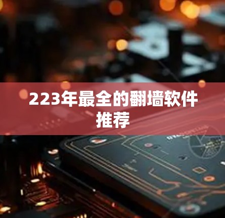 223年最全的翻墙软件推荐 223年最全的翻墙软件推荐