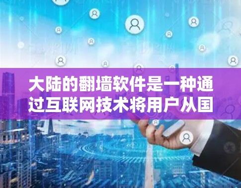 大陆的翻墙软件是一种通过互联网技术将用户从国内互联网设备转移到国外设备的技术,旨在方便国内用户访问国外网站和资源。以下是对该问题的分步骤解释和总结 大陆的翻墙软件是一种通过互联网技术将用户从国内互联网设备转移到国外设备的技术,旨在方便国内用户访问国外网站和资源。以下是对该问题的分步骤解释和总结