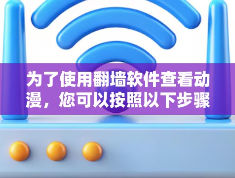 为了使用翻墙软件查看动漫,您可以按照以下步骤进行 为了使用翻墙软件查看动漫,您可以按照以下步骤进行