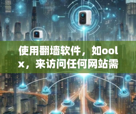 使用翻墙软件,如oolx,来访问任何网站需要系统地操作和理解其功能。以下是详细的步骤和建议 使用翻墙软件,如oolx,来访问任何网站需要系统地操作和理解其功能。以下是详细的步骤和建议