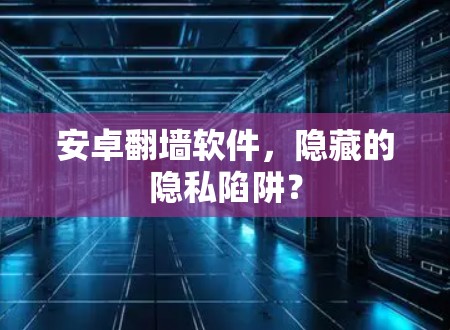 安卓翻墙软件,隐藏的隐私陷阱? 安卓翻墙软件,隐藏的隐私陷阱?