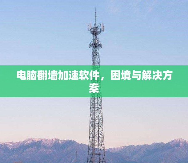 电脑翻墙加速软件,困境与解决方案 电脑翻墙加速软件,困境与解决方案
