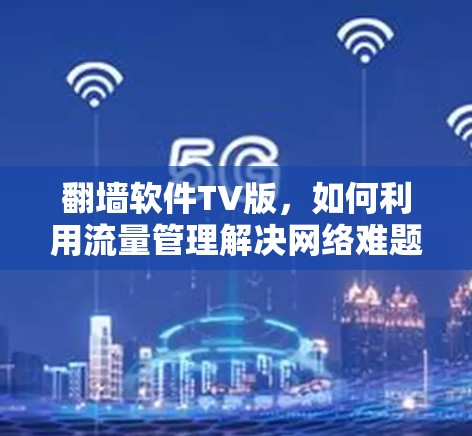 翻墙软件TV版,如何利用流量管理解决网络难题 翻墙软件TV版,如何利用流量管理解决网络难题