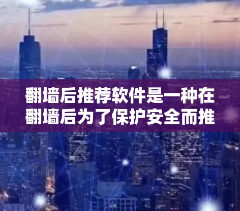 翻墙后推荐软件是一种在翻墙后为了保护安全而推荐使用的工具，用于访问翻墙后的内容。以下是对翻墙后推荐软件的详细步骤说明