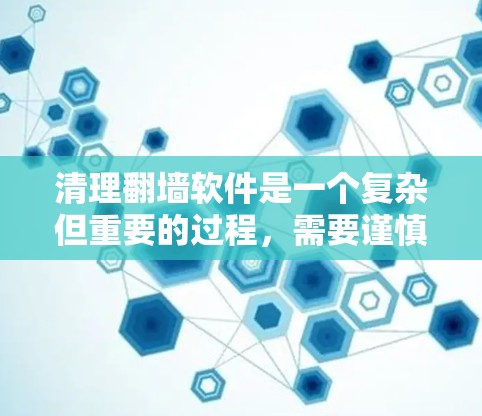清理翻墙软件是一个复杂但重要的过程，需要谨慎处理，以确保安全和用户体验。以下是一步步的建议
