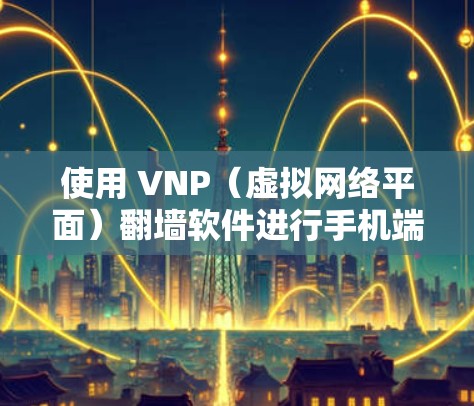 使用 VNP（虚拟网络平面）翻墙软件进行手机端翻墙，可以通过以下步骤进行操作