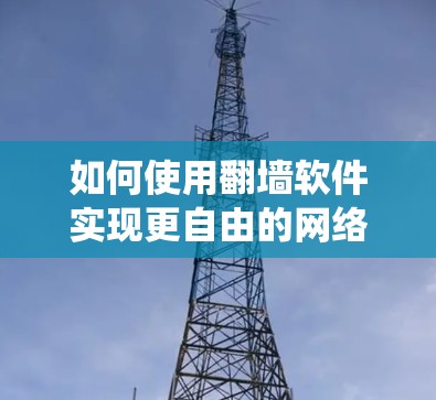 如何使用翻墙软件实现更自由的网络访问?ins系统与IP过滤的关系 如何使用翻墙软件实现更自由的网络访问?ins系统与IP过滤的关系