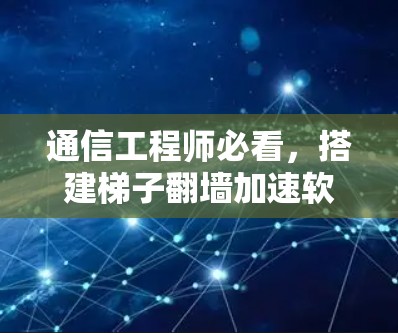 通信工程师必看,搭建梯子翻墙加速软件如何提升网络性能 通信工程师必看,搭建梯子翻墙加速软件如何提升网络性能