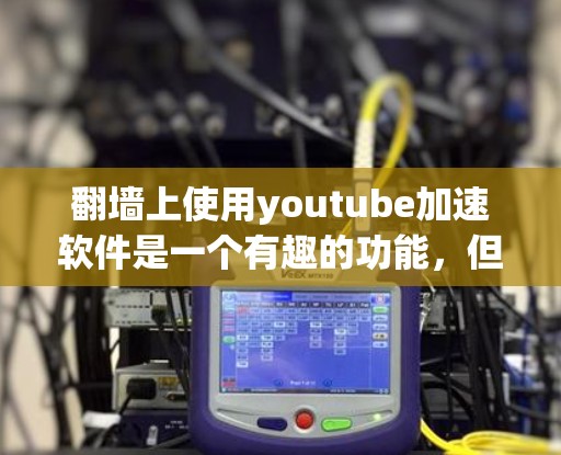 翻墙上使用youtube加速软件是一个有趣的功能,但也面临着一些潜在的问题。以下是对该问题的分步解释和答案 翻墙上使用youtube加速软件是一个有趣的功能,但也面临着一些潜在的问题。以下是对该问题的分步解释和答案