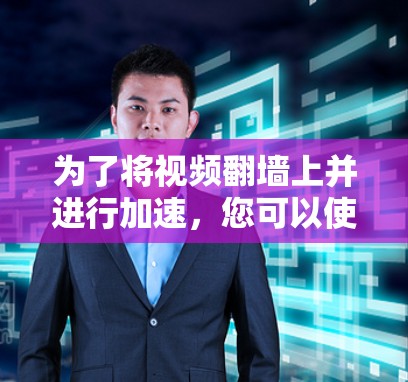 为了将视频翻墙上并进行加速,您可以使用以下几种翻墙加速软件。这些软件通常针对翻墙上使用,但具体操作步骤可能因软件而异,建议根据详细说明进行操作 为了将视频翻墙上并进行加速,您可以使用以下几种翻墙加速软件。这些软件通常针对翻墙上使用,但具体操作步骤可能因软件而异,建议根据详细说明进行操作