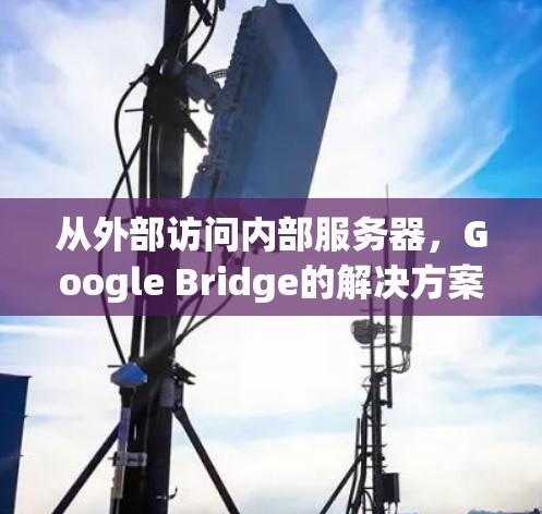 从外部访问内部服务器，Google Bridge的解决方案与挑战