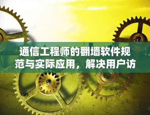 通信工程师的翻墙软件规范与实际应用，解决用户访问难题的实用指南