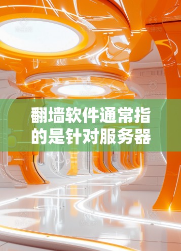 翻墙软件通常指的是针对服务器翻墙的解决方案，用于将服务器从服务器端移动到云端。以下是一些常见的翻墙软件