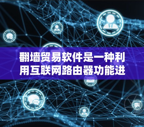 翻墙贸易软件是一种利用互联网路由器功能进行数据交换的软件工具，主要涉及路由器管理、IP地址管理以及数据传输协议。以下是关于翻墙贸易软件的详细分析
