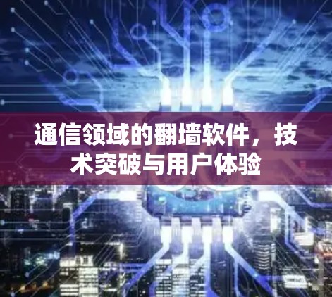 通信领域的翻墙软件，技术突破与用户体验
