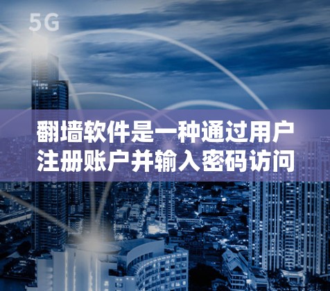 翻墙软件是一种通过用户注册账户并输入密码访问特定网站的技术，旨在隐藏或截获他人网站的数据。以下是关于翻墙软件的详细信息